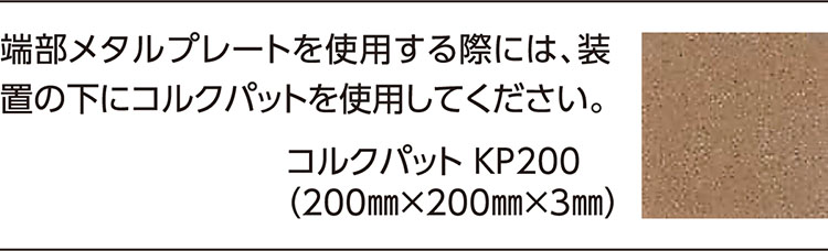 端部メタルプレートを使用する際には、装置の下にコルクパットを使用してください。コルクパット KP200（200㎜×200㎜×3㎜）